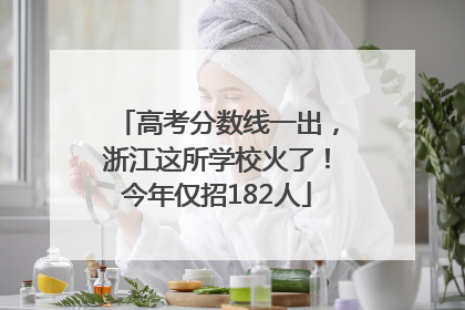 高考分数线一出，浙江这所学校火了！今年仅招182人