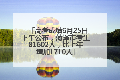 高考成绩6月25日下午公布，菏泽市考生81602人，比上年增加1710人