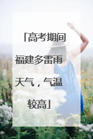 高考期间福建多雷雨天气，气温较高