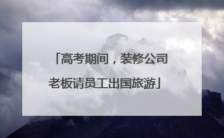 高考期间，装修公司老板请员工出国旅游