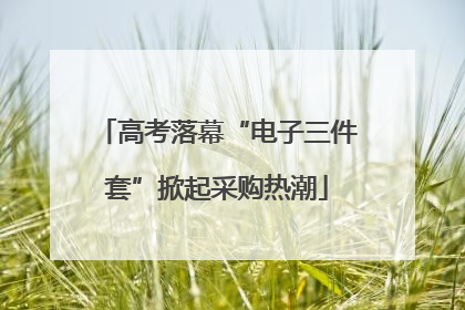 高考落幕“电子三件套”掀起采购热潮