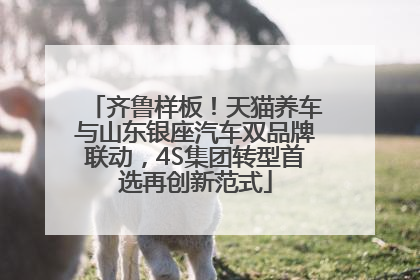 齐鲁样板！天猫养车与山东银座汽车双品牌联动，4S集团转型首选再创新范式