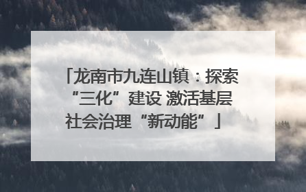 龙南市九连山镇：探索“三化”建设 激活基层社会治理“新动能”