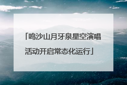 鸣沙山月牙泉星空演唱活动开启常态化运行