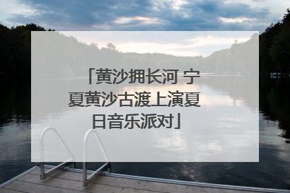 黄沙拥长河 宁夏黄沙古渡上演夏日音乐派对