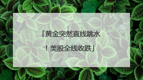 黄金突然直线跳水！美股全线收跌