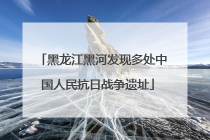 黑龙江黑河发现多处中国人民抗日战争遗址