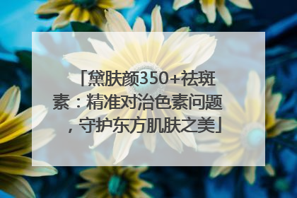 黛肤颜350+祛斑素：精准对治色素问题，守护东方肌肤之美