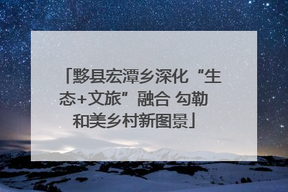 黟县宏潭乡深化“生态+文旅”融合 勾勒和美乡村新图景