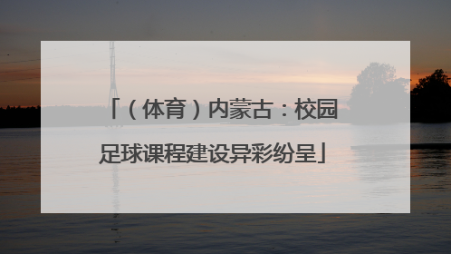 （体育）内蒙古：校园足球课程建设异彩纷呈