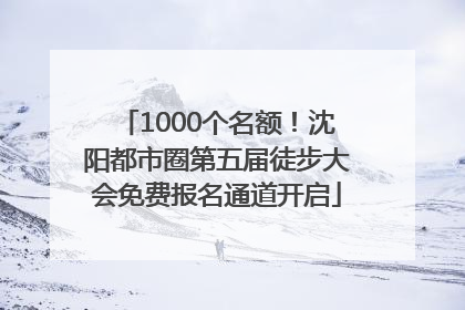 1000个名额！沈阳都市圈第五届徒步大会免费报名通道开启