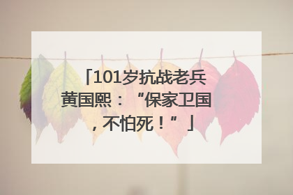 101岁抗战老兵黄国熙：“保家卫国，不怕死！”