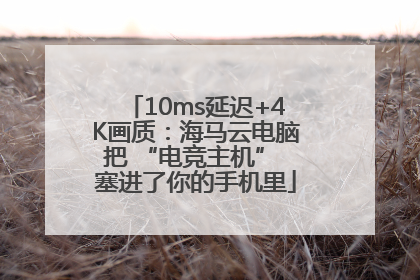 10ms延迟+4K画质：海马云电脑把 “电竞主机” 塞进了你的手机里