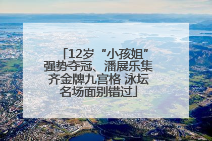 12岁“小孩姐”强势夺冠、潘展乐集齐金牌九宫格 泳坛名场面别错过