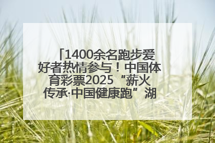 1400余名跑步爱好者热情参与！中国体育彩票2025“薪火传承·中国健康跑”湖南靖州站激情开赛