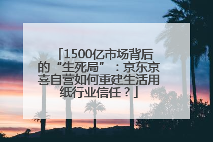 1500亿市场背后的“生死局”：京东京喜自营如何重建生活用纸行业信任？