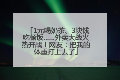 1元喝奶茶、3块钱吃顿饭……外卖大战火热开战！网友：把我的体重打上去了