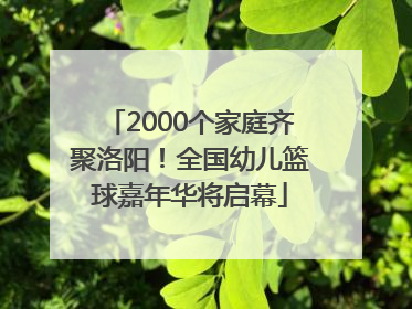 2000个家庭齐聚洛阳！全国幼儿篮球嘉年华将启幕