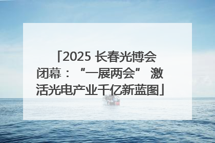 2025 长春光博会闭幕：“一展两会” 激活光电产业千亿新蓝图