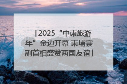 2025“中柬旅游年”金边开幕 柬埔寨副首相盛赞两国友谊