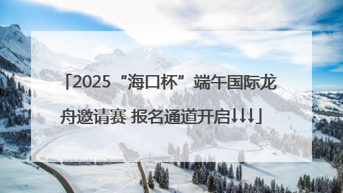 2025“海口杯”端午国际龙舟邀请赛 报名通道开启↓↓↓