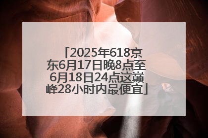 2025年618京东6月17日晚8点至6月18日24点这巅峰28小时内最便宜