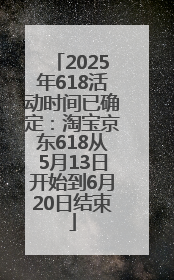 2025年618活动时间已确定：淘宝京东618从5月13日开始到6月20日结束