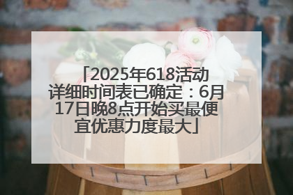 2025年618活动详细时间表已确定：6月17日晚8点开始买最便宜优惠力度最大