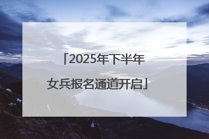 2025年下半年女兵报名通道开启
