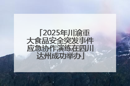 2025年川渝重大食品安全突发事件应急协作演练在四川达州成功举办