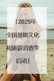 2025年全国暑期文化和旅游消费季启动