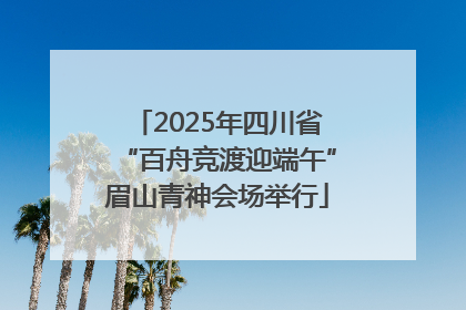 2025年四川省“百舟竞渡迎端午”眉山青神会场举行