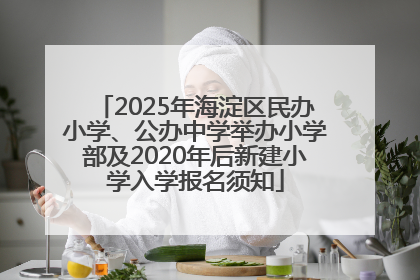 2025年海淀区民办小学、公办中学举办小学部及2020年后新建小学入学报名须知