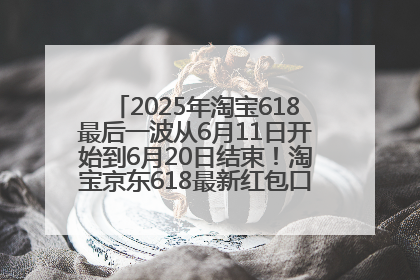 2025年淘宝618最后一波从6月11日开始到6月20日结束！淘宝京东618最新红包口令是：优惠礼包855