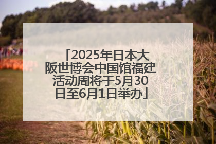 2025年日本大阪世博会中国馆福建活动周将于5月30日至6月1日举办