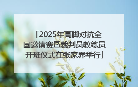 2025年高脚对抗全国邀请赛暨裁判员教练员开班仪式在张家界举行