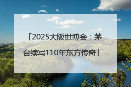 2025大阪世博会：茅台续写110年东方传奇