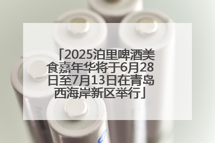 2025泊里啤酒美食嘉年华将于6月28日至7月13日在青岛西海岸新区举行