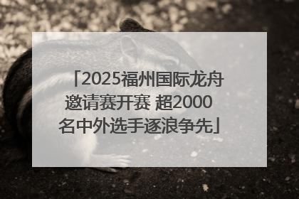 2025福州国际龙舟邀请赛开赛 超2000名中外选手逐浪争先