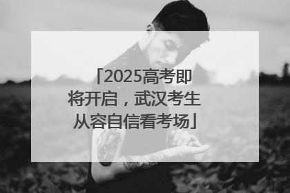2025高考即将开启，武汉考生从容自信看考场