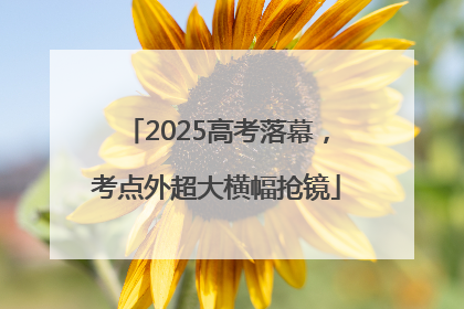 2025高考落幕，考点外超大横幅抢镜