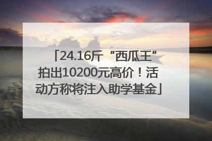 24.16斤“西瓜王”拍出10200元高价！活动方称将注入助学基金
