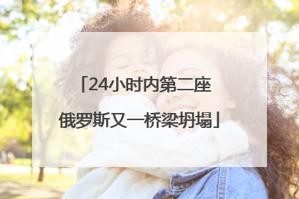 24小时内第二座 俄罗斯又一桥梁坍塌