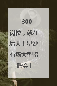 300+岗位，就在后天！星沙有场大型招聘会