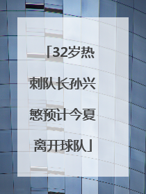 32岁热刺队长孙兴慜预计今夏离开球队