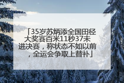 35岁苏炳添全国田径大奖赛百米11秒37未进决赛，称状态不如以前，全运会争取上替补