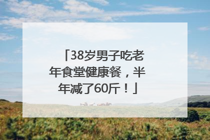 38岁男子吃老年食堂健康餐，半年减了60斤！