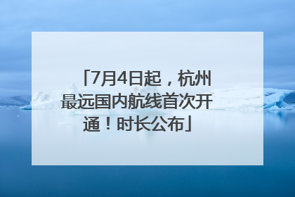 7月4日起，杭州最远国内航线首次开通！时长公布