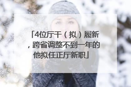 4位厅干（拟）履新，跨省调整不到一年的他拟任正厅新职