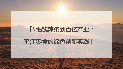5毛钱辣条到百亿产业：平江零食的绿色创新实践